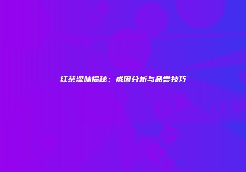 红茶涩味揭秘：成因分析与品尝技巧