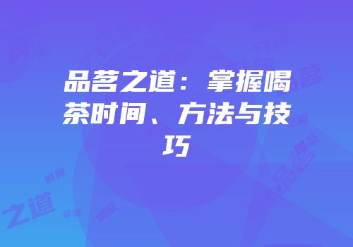 品茗之道：掌握喝茶时间、方法与技巧