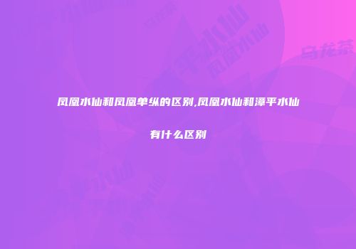 凤凰水仙和凤凰单纵的区别,凤凰水仙和漳平水仙有什么区别