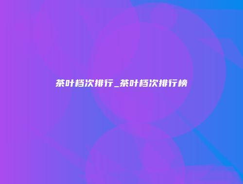 茶叶档次排行_茶叶档次排行榜