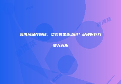 普洱茶保存揭秘：塑料袋是否适用？多种保存方法大解析