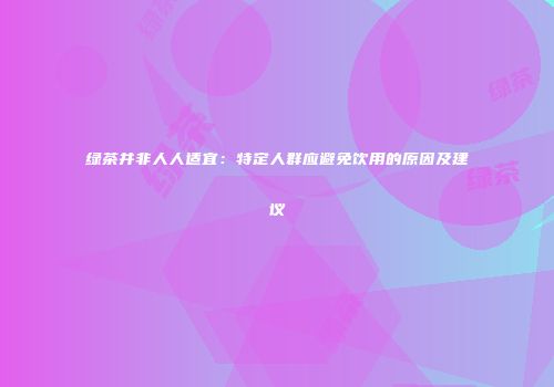 绿茶并非人人适宜：特定人群应避免饮用的原因及建议