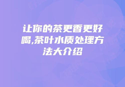 让你的茶更香更好喝,茶叶水质处理方法大介绍