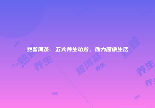熟普洱茶：五大养生功效，助力健康生活