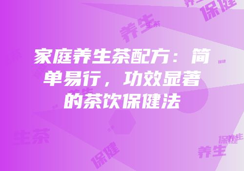 家庭养生茶配方：简单易行，功效显著的茶饮保健法