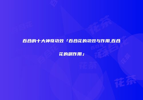 百合的十大神奇功效「百合花的功效与作用,百合花的副作用」