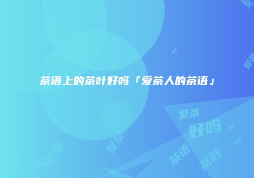 茶语上的茶叶好吗「爱茶人的茶语」