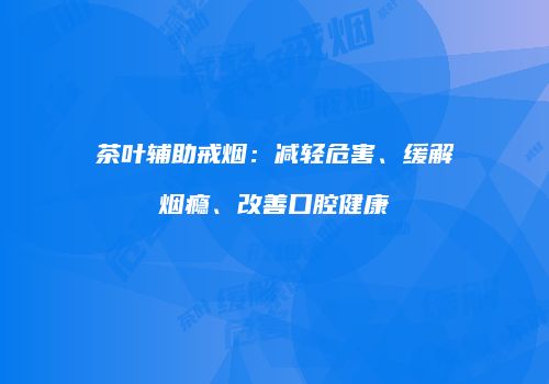 茶叶辅助戒烟：减轻危害、缓解烟瘾、改善口腔健康