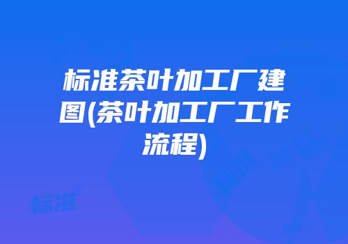 标准茶叶加工厂建图(茶叶加工厂工作流程)