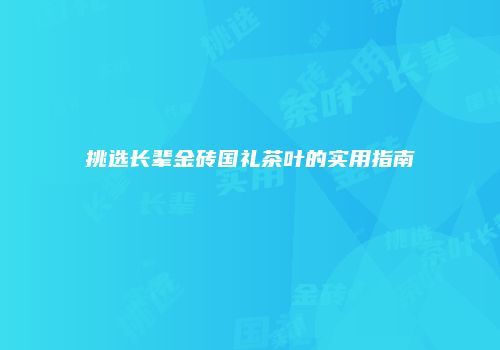 挑选长辈金砖国礼茶叶的实用指南