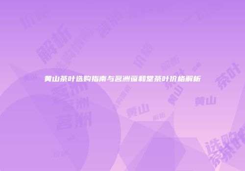 黄山茶叶选购指南与茗洲葆和堂茶叶价格解析