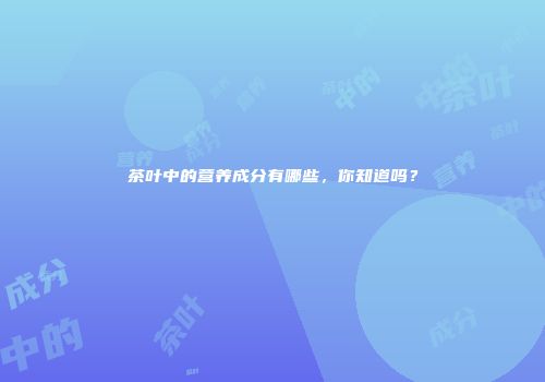 茶叶中的营养成分有哪些，你知道吗？