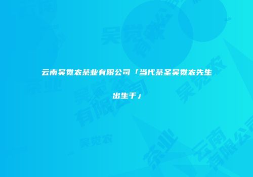 云南吴觉农茶业有限公司「当代茶圣吴觉农先生出生于」