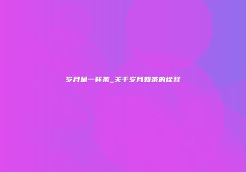 岁月是一杯茶_关于岁月如茶的诠释