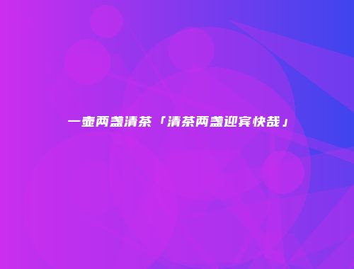 一壶两盏清茶「清茶两盏迎宾快哉」