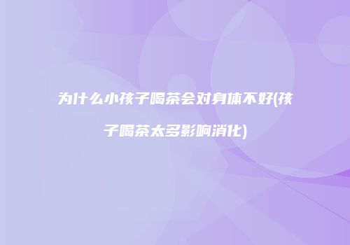 为什么小孩子喝茶会对身体不好(孩子喝茶太多影响消化)