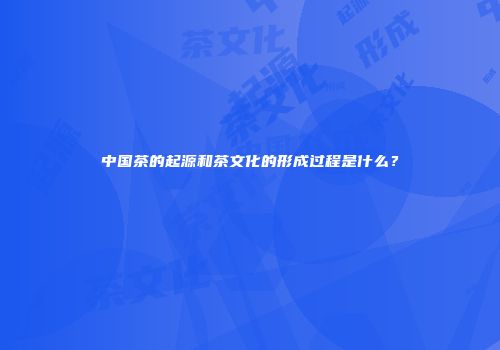 中国茶的起源和茶文化的形成过程是什么？