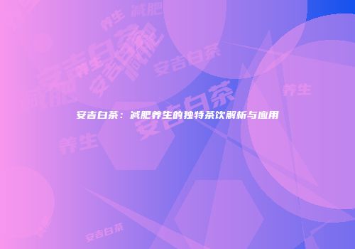 安吉白茶：减肥养生的独特茶饮解析与应用