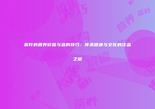 茶叶的营养价值与选购技巧：传承健康与文化的饮品之道
