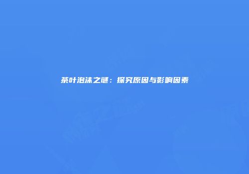 茶叶泡沫之谜：探究原因与影响因素