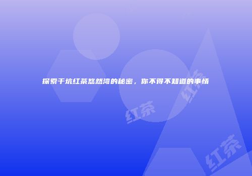 探索干坑红茶悠然湾的秘密，你不得不知道的事情