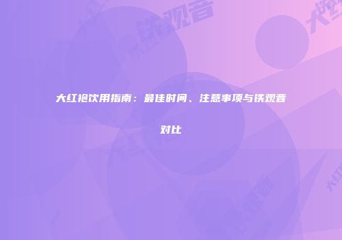 大红袍饮用指南：最佳时间、注意事项与铁观音对比