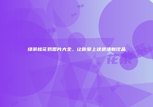 绿茶桂花奶图片大全，让你爱上这道清新饮品