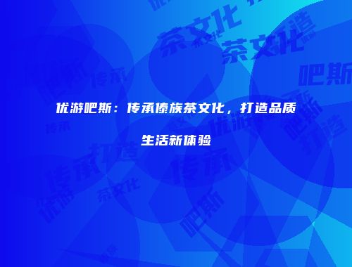 优游吧斯：传承傣族茶文化，打造品质生活新体验
