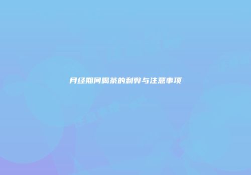 月经期间喝茶的利弊与注意事项
