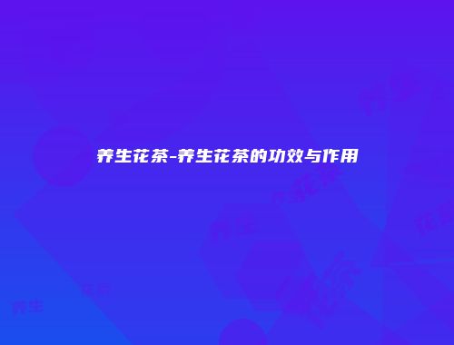 养生花茶-养生花茶的功效与作用