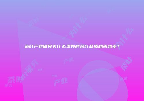 茶叶产业研究为什么现在的茶叶品质越来越差？