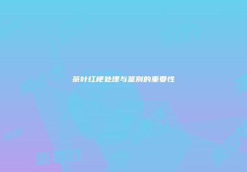茶叶红梗处理与鉴别的重要性