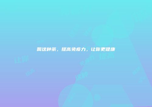 喝这种茶，提高免疫力，让你更健康