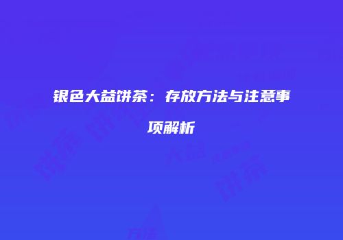 银色大益饼茶：存放方法与注意事项解析