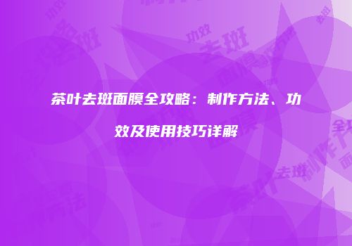茶叶去斑面膜全攻略：制作方法、功效及使用技巧详解