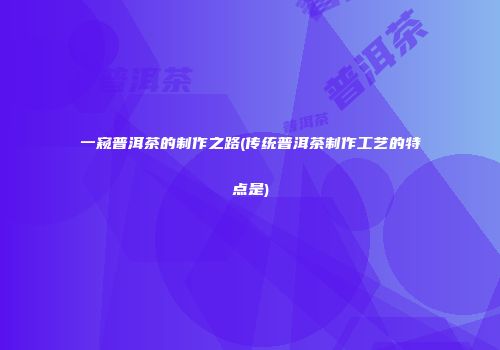 一窥普洱茶的制作之路(传统普洱茶制作工艺的特点是)