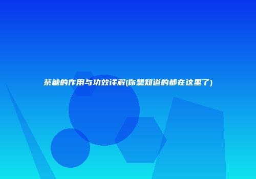 茶糖的作用与功效详解(你想知道的都在这里了)