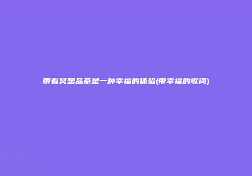 带着冥想品茶是一种幸福的体验(带幸福的歌词)