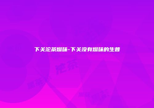 下关沱茶烟味-下关没有烟味的生普