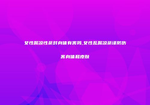 女性喝凉性茶对身体有害吗,女性乱喝凉茶谨防伤害身体和皮肤