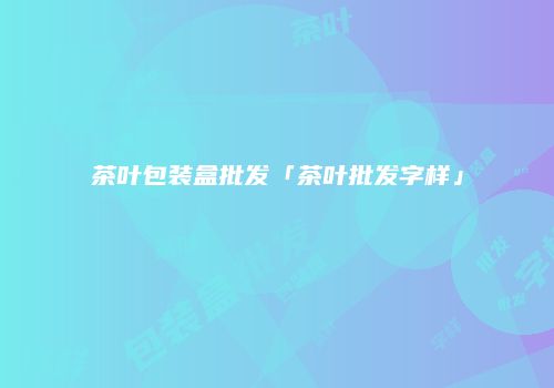 茶叶包装盒批发「茶叶批发字样」