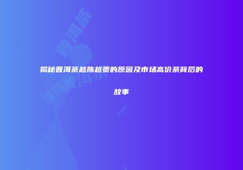 揭秘普洱茶越陈越贵的原因及市场高价茶背后的故事