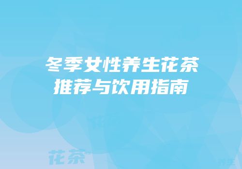 冬季女性养生花茶推荐与饮用指南
