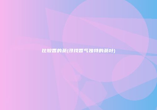 比较香的茶(寻找香气独特的茶叶)