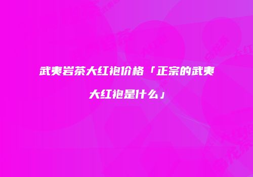 武夷岩茶大红袍价格「正宗的武夷大红袍是什么」