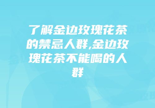 了解金边玫瑰花茶的禁忌人群,金边玫瑰花茶不能喝的人群