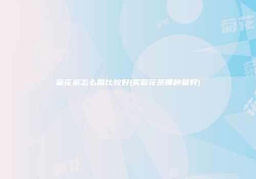 菊花茶怎么喝比较好(买菊花茶哪种最好)