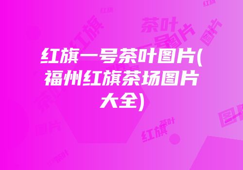 红旗一号茶叶图片(福州红旗茶场图片大全)
