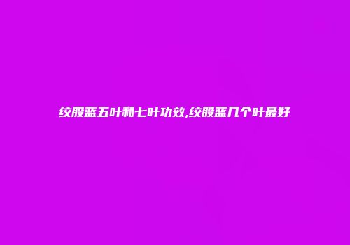 绞股蓝五叶和七叶功效,绞股蓝几个叶最好