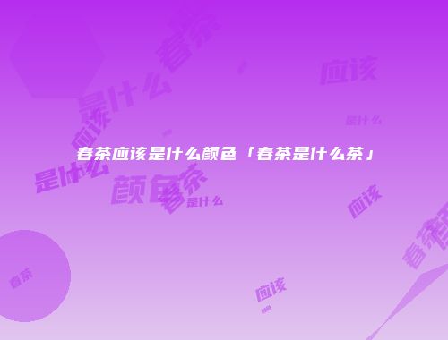 春茶应该是什么颜色「春茶是什么茶」
